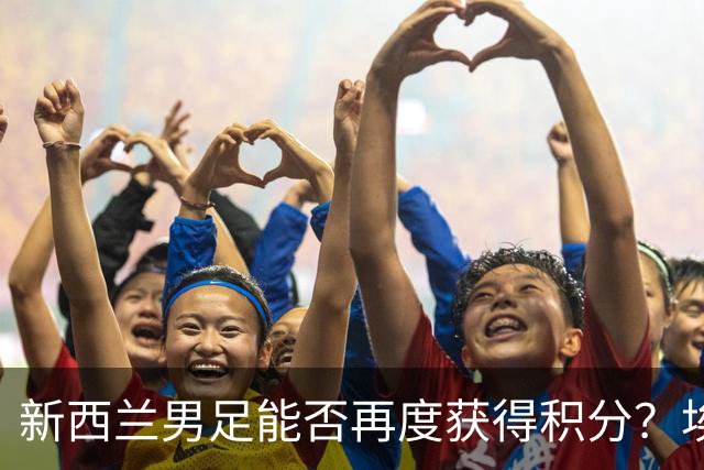 新西兰男足能否再度获得积分？埃及男足在第二场比赛中力争把握机会！