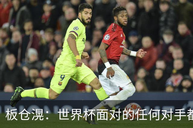 板仓滉：世界杯面对的任何对手都很强大，我想要一个一个战胜他们